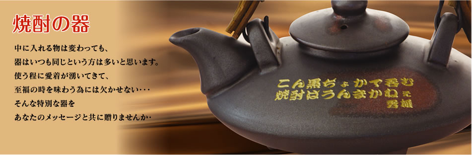 焼酎の器 中に入れるものは変わっても、器はいつも同じという方は多いと思います。使う程に愛着が湧いてきて、至福の時を味わう為には欠かせない・・・そんな特別な器をあなたのメッセージと共に贈りませんか